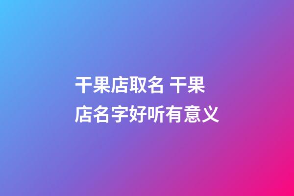 干果店取名 干果店名字好听有意义-第1张-店铺起名-玄机派